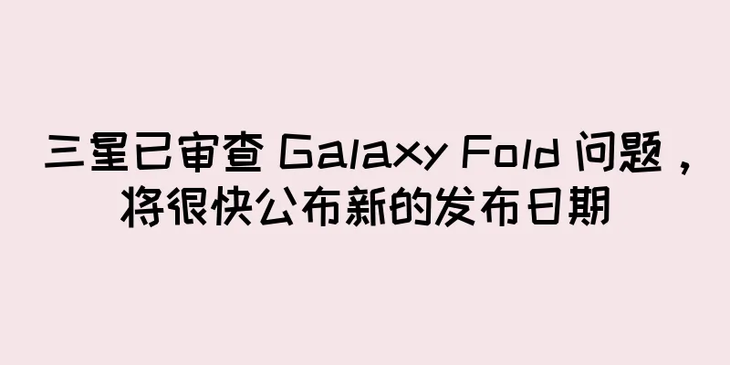 三星已审查 Galaxy Fold 问题，将很快公布新的发布日期