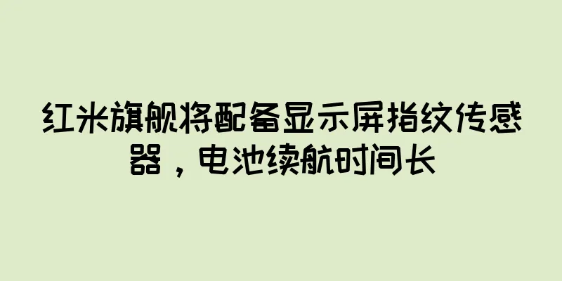 红米旗舰将配备显示屏指纹传感器，电池续航时间长
