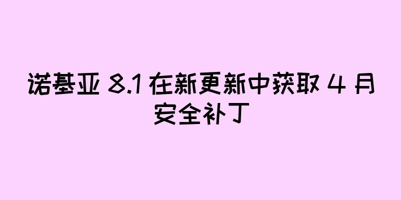 诺基亚 8.1 在新更新中获取 4 月安全补丁