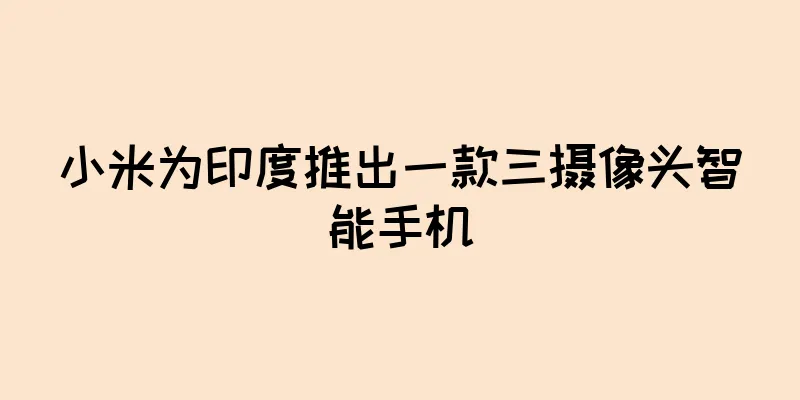 小米为印度推出一款三摄像头智能手机
