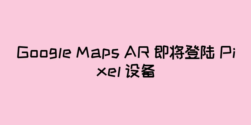 Google Maps AR 即将登陆 Pixel 设备