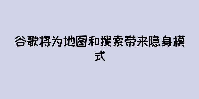 谷歌将为地图和搜索带来隐身模式