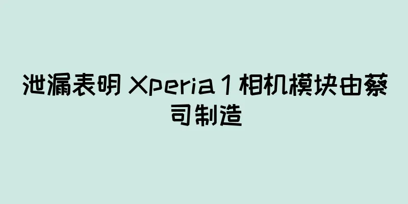 泄漏表明 Xperia 1 相机模块由蔡司制造