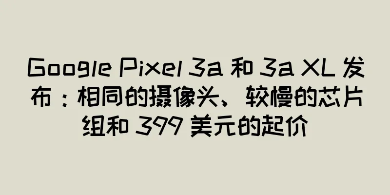 Google Pixel 3a 和 3a XL 发布：相同的摄像头、较慢的芯片组和 399 美元的起价