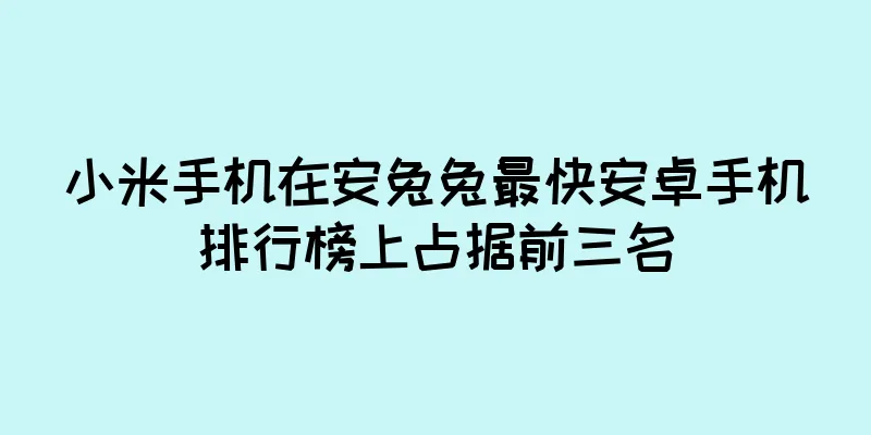 小米手机在安兔兔最快安卓手机排行榜上占据前三名