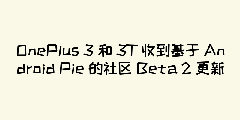 OnePlus 3 和 3T 收到基于 Android Pie 的社区 Beta 2 更新