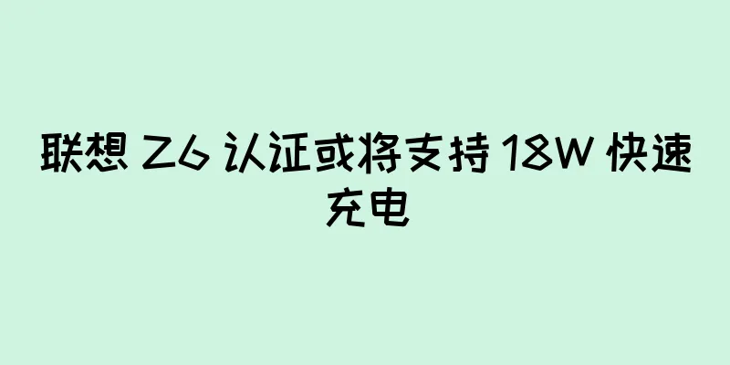 联想 Z6 认证或将支持 18W 快速充电