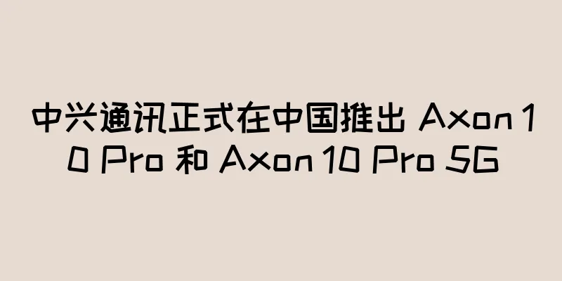 中兴通讯正式在中国推出 Axon 10 Pro 和 Axon 10 Pro 5G