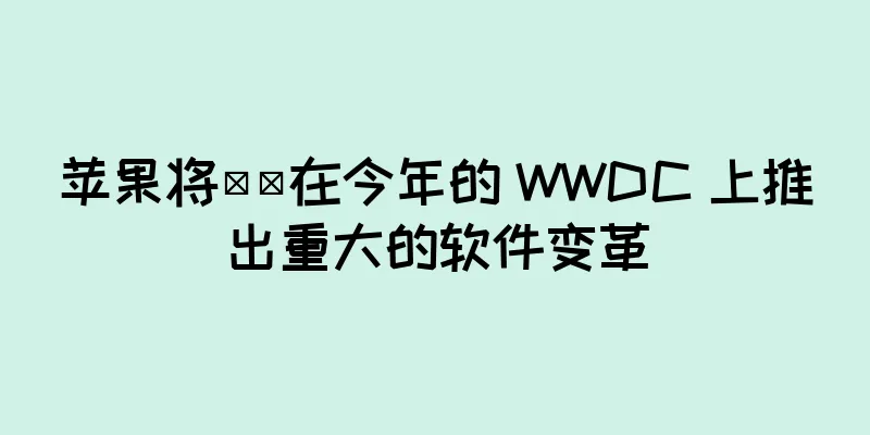 苹果将​​在今年的 WWDC 上推出重大的软件变革