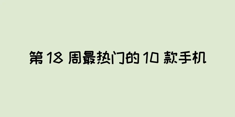 第 18 周最热门的 10 款手机