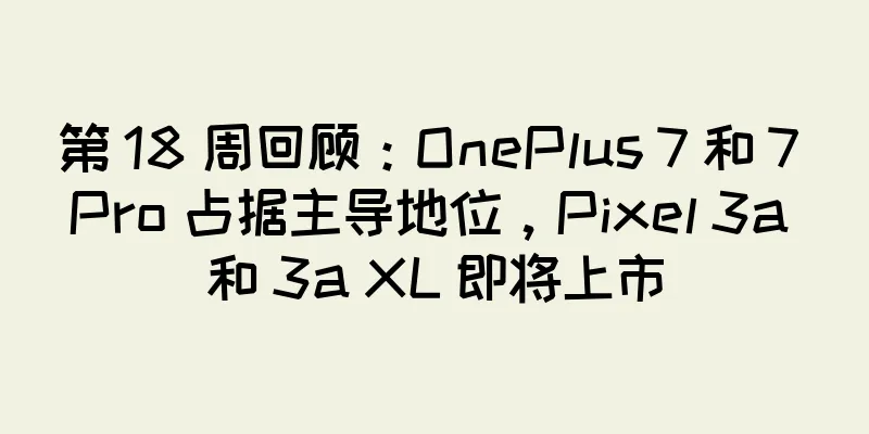 第 18 周回顾：OnePlus 7 和 7 Pro 占据主导地位，Pixel 3a 和 3a XL 即将上市