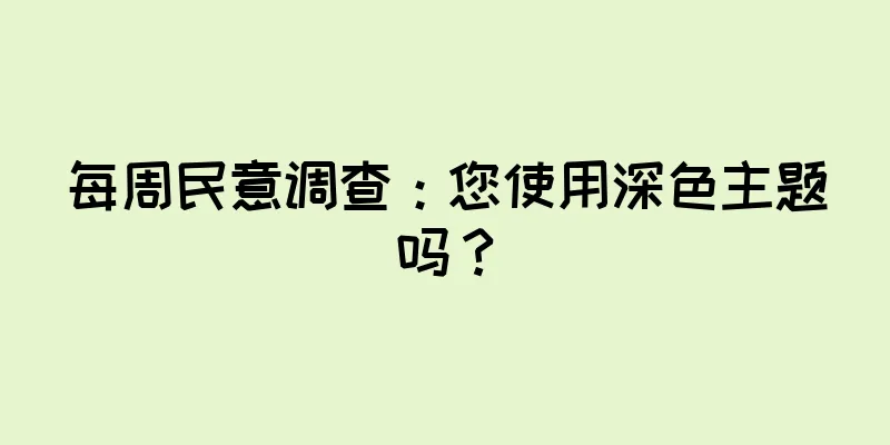 每周民意调查：您使用深色主题吗？