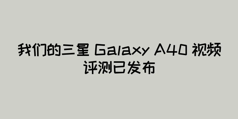 我们的三星 Galaxy A40 视频评测已发布