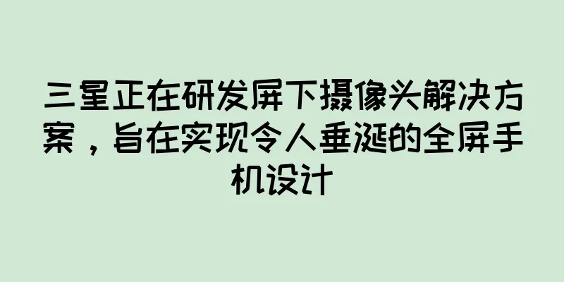三星正在研发屏下摄像头解决方案，旨在实现令人垂涎的全屏手机设计