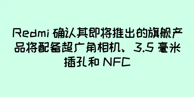 Redmi 确认其即将推出的旗舰产品将配备超广角相机、3.5 毫米插孔和 NFC