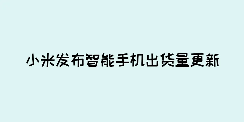 小米发布智能手机出货量更新