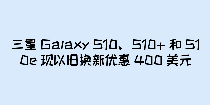 三星 Galaxy S10、S10+ 和 S10e 现以旧换新优惠 400 美元