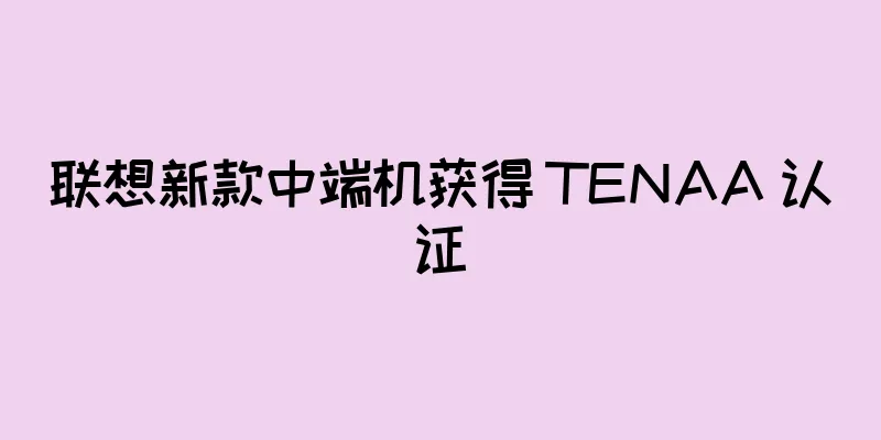 联想新款中端机获得 TENAA 认证
