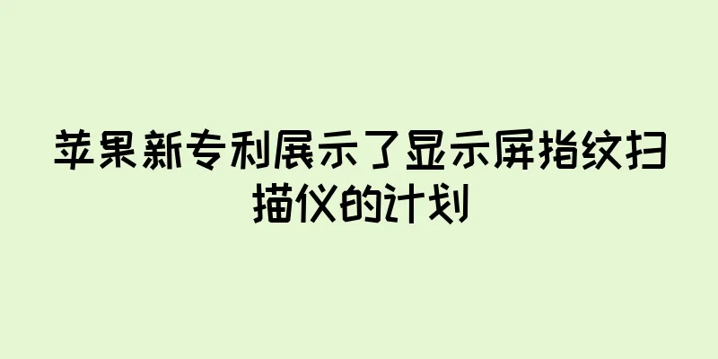 苹果新专利展示了显示屏指纹扫描仪的计划