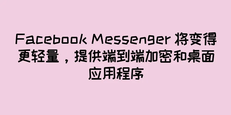 Facebook Messenger 将变得更轻量，提供端到端加密和桌面应用程序