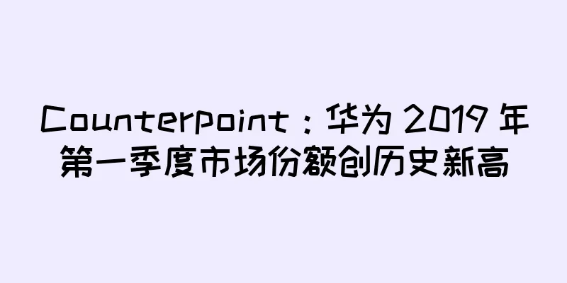 Counterpoint：华为 2019 年第一季度市场份额创历史新高