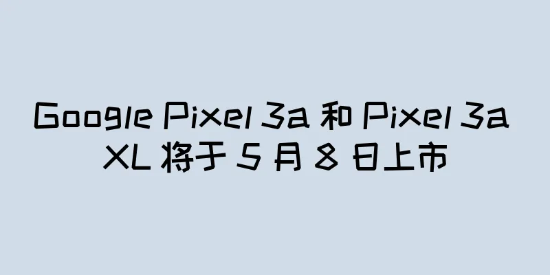 Google Pixel 3a 和 Pixel 3a XL 将于 5 月 8 日上市