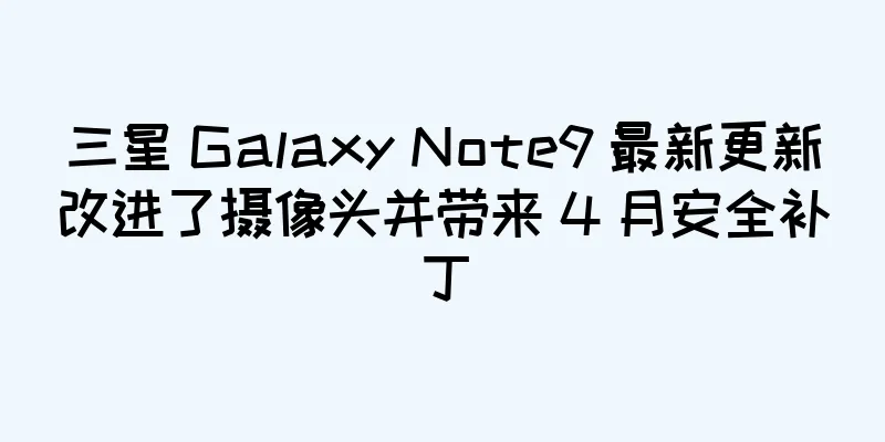 三星 Galaxy Note9 最新更新改进了摄像头并带来 4 月安全补丁