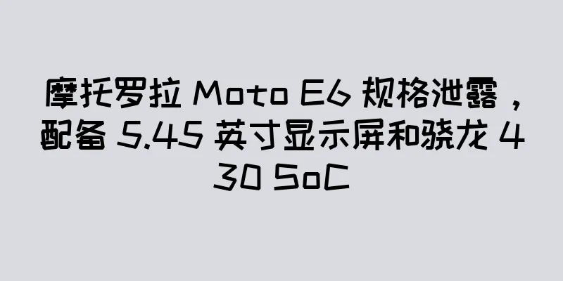 摩托罗拉 Moto E6 规格泄露，配备 5.45 英寸显示屏和骁龙 430 SoC