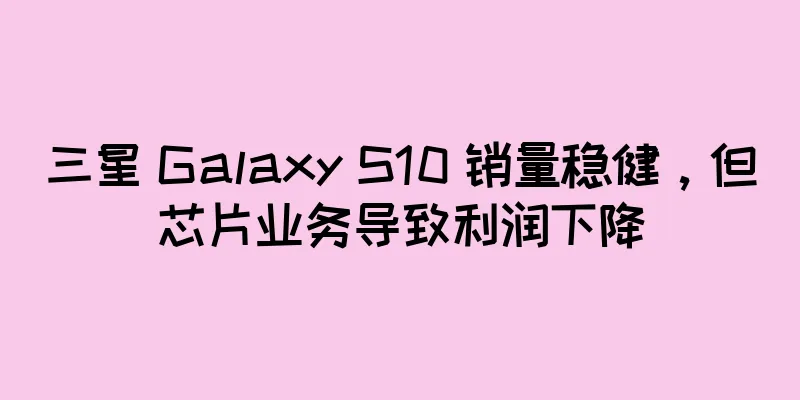 三星 Galaxy S10 销量稳健，但芯片业务导致利润下降