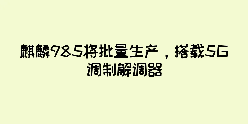 麒麟985将批量生产，搭载5G调制解调器