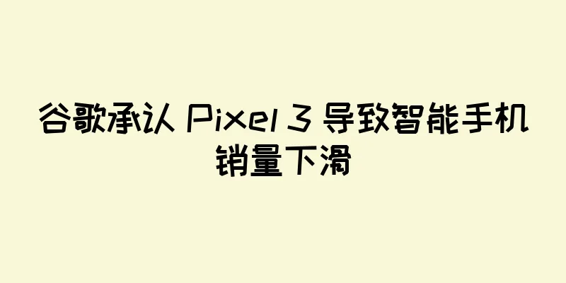 谷歌承认 Pixel 3 导致智能手机销量下滑