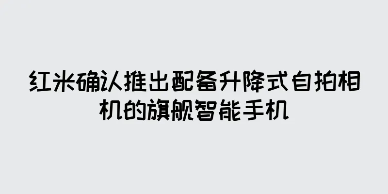 红米确认推出配备升降式自拍相机的旗舰智能手机