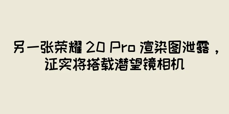 另一张荣耀 20 Pro 渲染图泄露，证实将搭载潜望镜相机