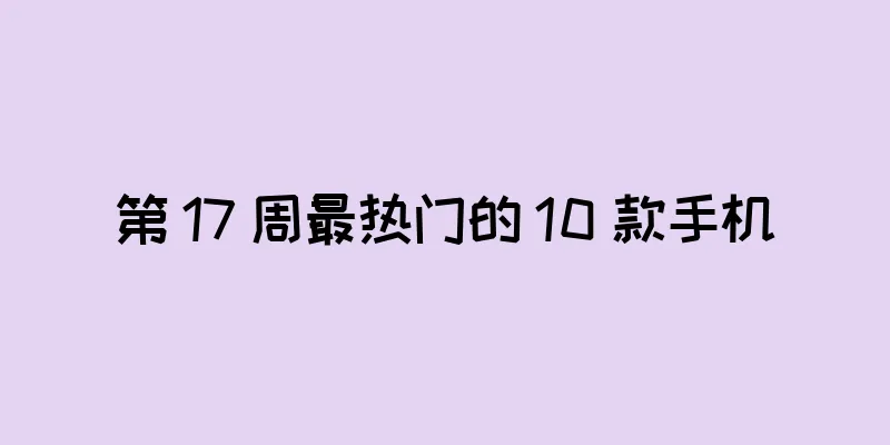 第 17 周最热门的 10 款手机