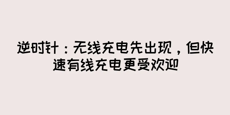 逆时针：无线充电先出现，但快速有线充电更受欢迎