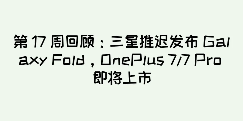 第 17 周回顾：三星推迟发布 Galaxy Fold，OnePlus 7/7 Pro 即将上市