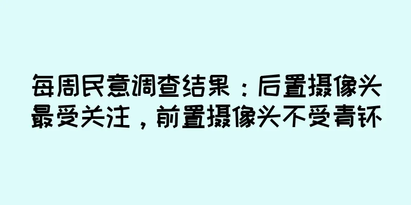 每周民意调查结果：后置摄像头最受关注，前置摄像头不受青睐