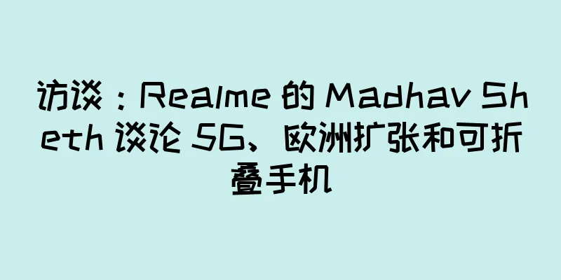 访谈：Realme 的 Madhav Sheth 谈论 5G、欧洲扩张和可折叠手机