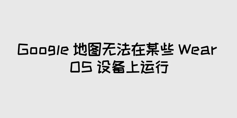 Google 地图无法在某些 Wear OS 设备上运行