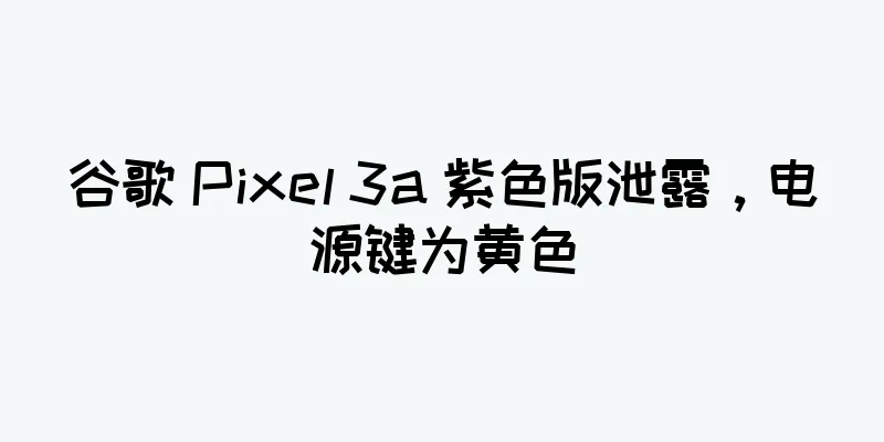 谷歌 Pixel 3a 紫色版泄露，电源键为黄色