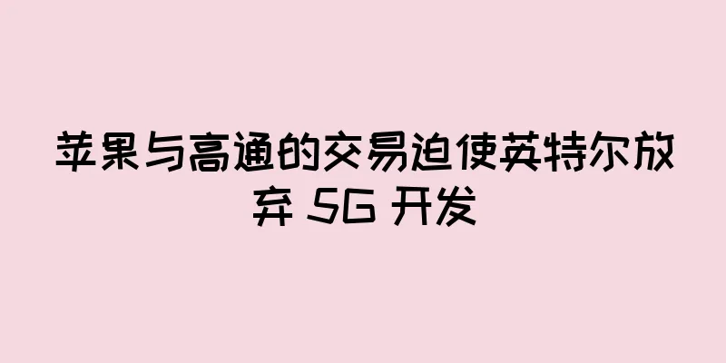 苹果与高通的交易迫使英特尔放弃 5G 开发