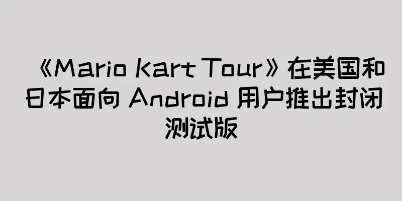 《Mario Kart Tour》在美国和日本面向 Android 用户推出封闭测试版