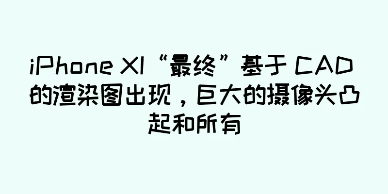 iPhone XI“最终”基于 CAD 的渲染图出现，巨大的摄像头凸起和所有