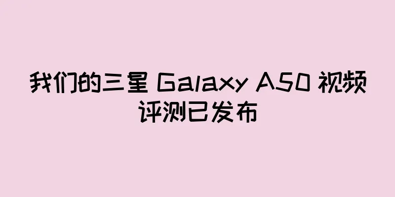 我们的三星 Galaxy A50 视频评测已发布