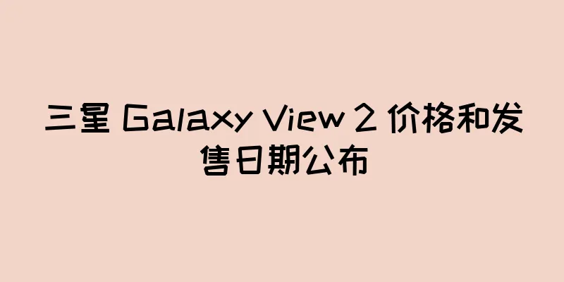 三星 Galaxy View 2 价格和发售日期公布