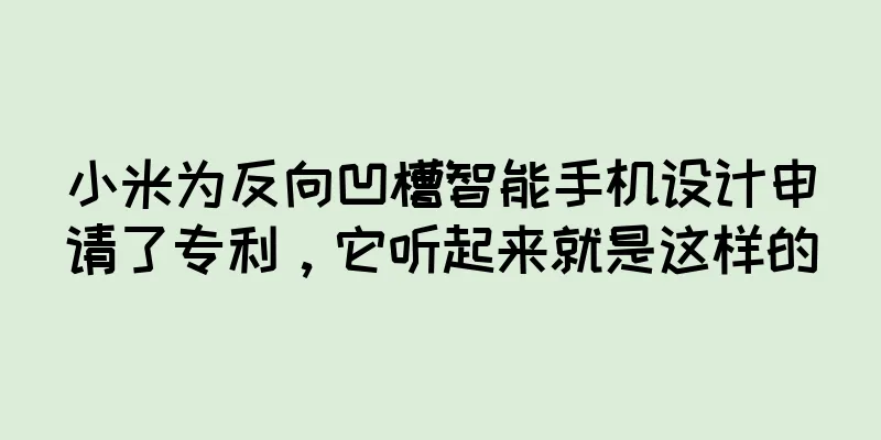 小米为反向凹槽智能手机设计申请了专利，它听起来就是这样的