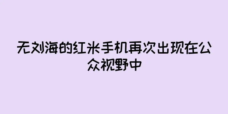 无刘海的红米手机再次出现在公众视野中