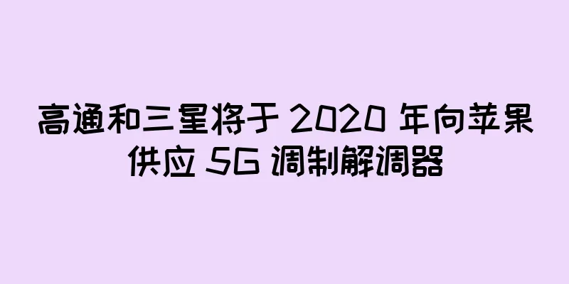 高通和三星将于 2020 年向苹果供应 5G 调制解调器