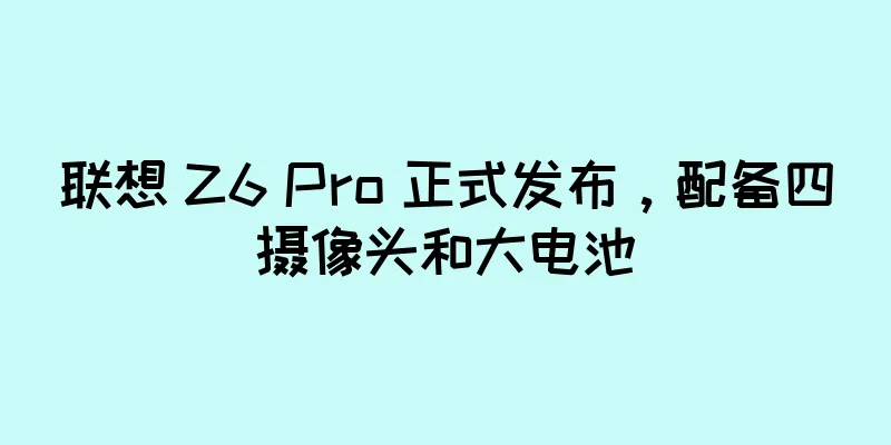 联想 Z6 Pro 正式发布，配备四摄像头和大电池