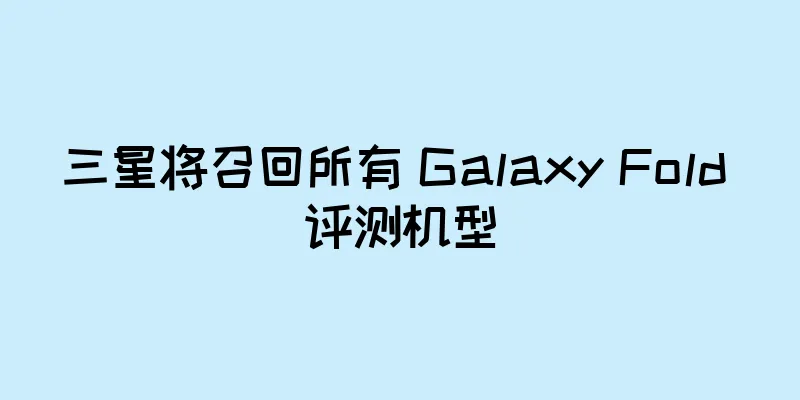 三星将召回所有 Galaxy Fold 评测机型